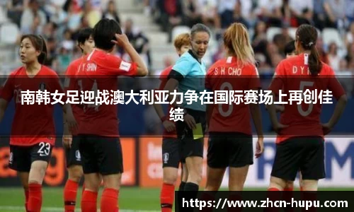 南韩女足迎战澳大利亚力争在国际赛场上再创佳绩