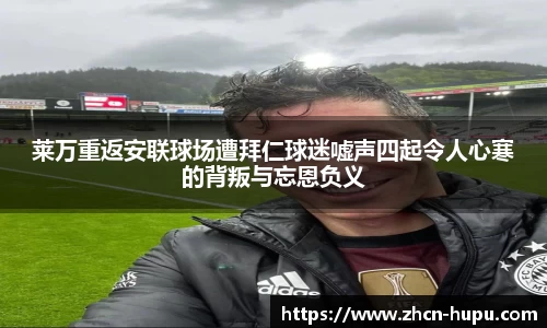 莱万重返安联球场遭拜仁球迷嘘声四起令人心寒的背叛与忘恩负义