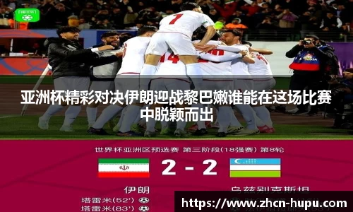 亚洲杯精彩对决伊朗迎战黎巴嫩谁能在这场比赛中脱颖而出