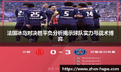 法国冰岛对决胜平负分析揭示球队实力与战术博弈
