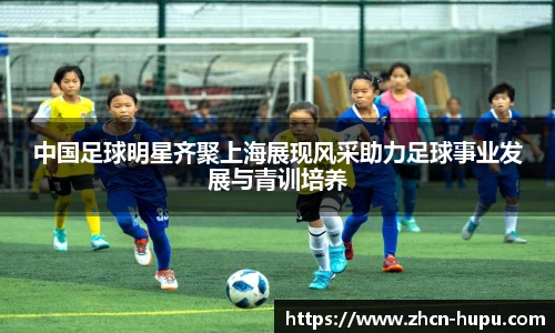 中国足球明星齐聚上海展现风采助力足球事业发展与青训培养